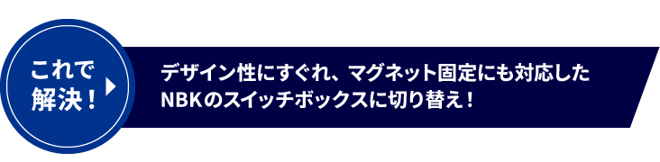 これで解決!デザイン性にすぐれ、マグネット固定にも対応したNBKのスイッチボックスに切り替え!